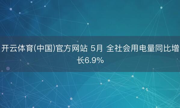 开云体育(中国)官方网站 5月 全社会用电量同比增长6.9%