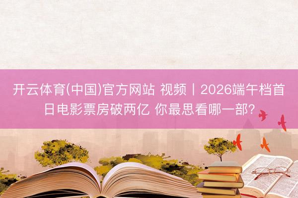 开云体育(中国)官方网站 视频丨2026端午档首日电影票房破两亿 你最思看哪一部?